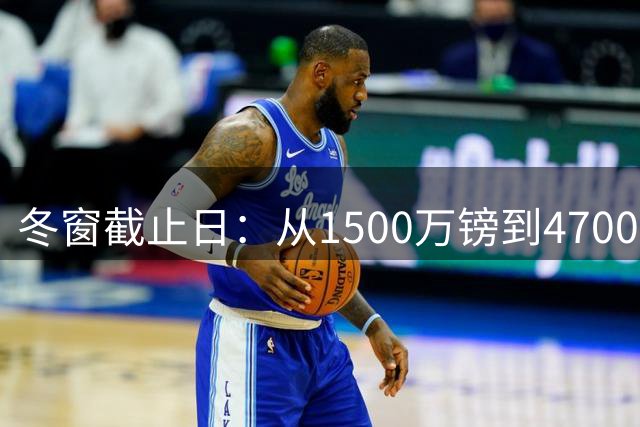 冬窗截止日：从1500万镑到4700万镑的7笔交易