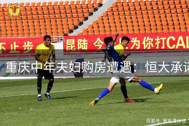 重庆中年夫妇购房遭遇：恒大承诺难兑现，维权之路漫长